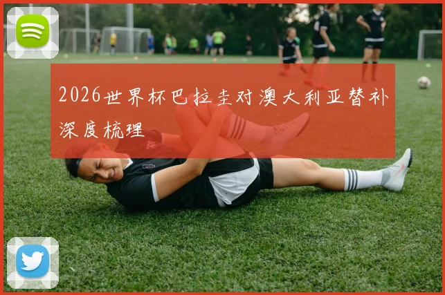 2026世界杯巴拉圭对澳大利亚替补深度梳理