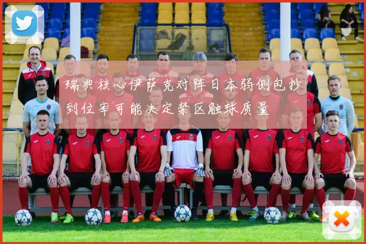 瑞典核心伊萨克对阵日本弱侧包抄到位率可能决定禁区触球质量