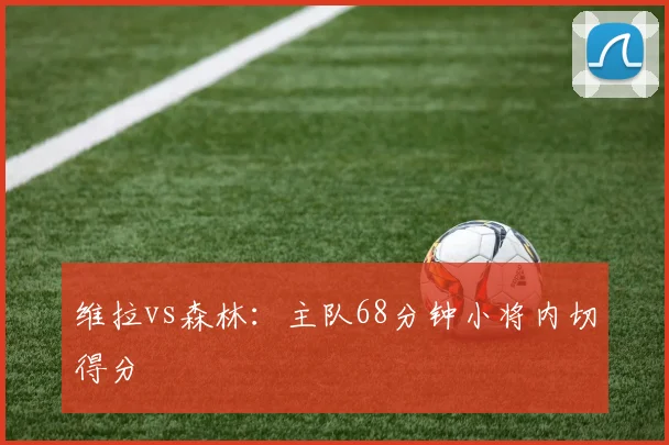 维拉vs森林：主队68分钟小将内切得分