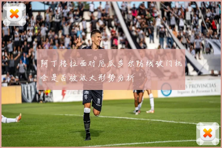 阿丁格拉面对厄瓜多尔防线破门机会是否被放大形势分析